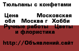 Тюльпаны с конфетами › Цена ­ 800 - Московская обл., Москва г. Хобби. Ручные работы » Цветы и флористика   